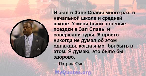 Я был в Зале Славы много раз, в начальной школе и средней школе. У меня были полевые поездки в Зал Славы и совершали туры. Я просто никогда не думал об этом однажды, когда я мог бы быть в этом. Я думаю, это было бы