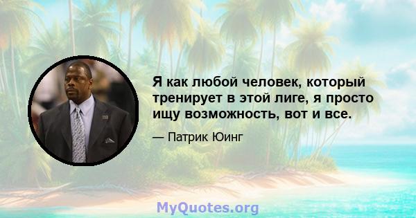 Я как любой человек, который тренирует в этой лиге, я просто ищу возможность, вот и все.