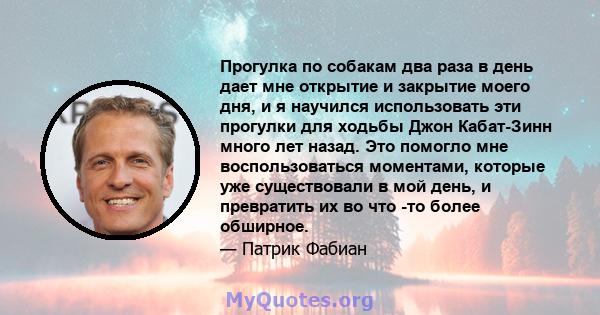 Прогулка по собакам два раза в день дает мне открытие и закрытие моего дня, и я научился использовать эти прогулки для ходьбы Джон Кабат-Зинн много лет назад. Это помогло мне воспользоваться моментами, которые уже