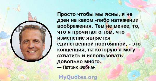 Просто чтобы мы ясны, я не дзен на каком -либо натяжении воображения. Тем не менее, то, что я прочитал о том, что изменение является единственной постоянной, - это концепция, на которую я могу схватить и использовать