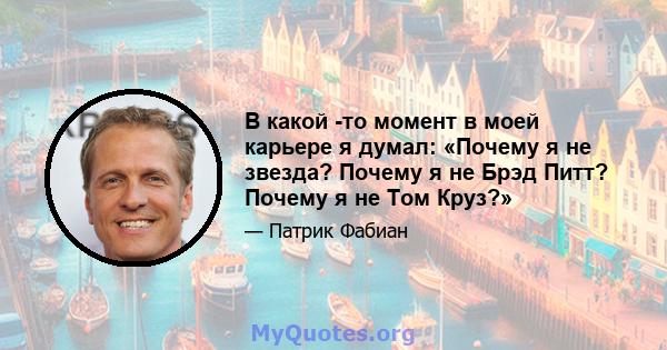 В какой -то момент в моей карьере я думал: «Почему я не звезда? Почему я не Брэд Питт? Почему я не Том Круз?»