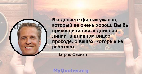 Вы делаете фильм ужасов, который не очень хорош. Вы бы присоединились к длинной линии, в длинном видео проходе, о вещах, которые не работают.