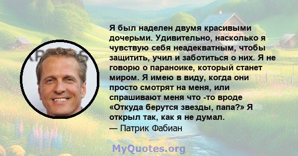 Я был наделен двумя красивыми дочерьми. Удивительно, насколько я чувствую себя неадекватным, чтобы защитить, учил и заботиться о них. Я не говорю о параноике, который станет миром. Я имею в виду, когда они просто