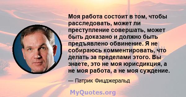 Моя работа состоит в том, чтобы расследовать, может ли преступление совершать, может быть доказано и должно быть предъявлено обвинение. Я не собираюсь комментировать, что делать за пределами этого. Вы знаете, это не моя 