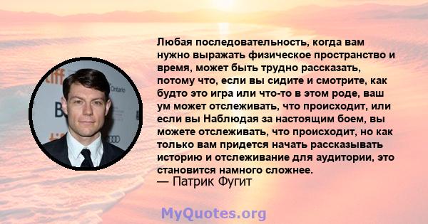 Любая последовательность, когда вам нужно выражать физическое пространство и время, может быть трудно рассказать, потому что, если вы сидите и смотрите, как будто это игра или что-то в этом роде, ваш ум может