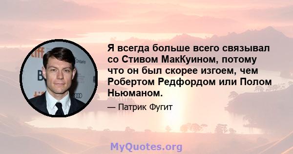 Я всегда больше всего связывал со Стивом МакКуином, потому что он был скорее изгоем, чем Робертом Редфордом или Полом Ньюманом.