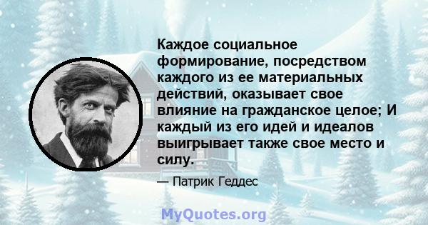 Каждое социальное формирование, посредством каждого из ее материальных действий, оказывает свое влияние на гражданское целое; И каждый из его идей и идеалов выигрывает также свое место и силу.