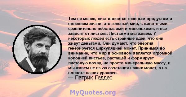 Тем не менее, лист является главным продуктом и явлением жизни: это зеленый мир, с животными, сравнительно небольшими и маленькими, и все зависит от листьев. Листьями мы живем. У некоторых людей есть странные идеи, что