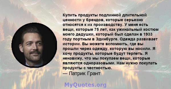 Купить продукты подлинной длительной ценности у брендов, которые серьезно относятся к их производству. У меня есть вещи, которые 75 лет, как ужинальный костюм моего дедушки, который был сделан в 1933 году портным в