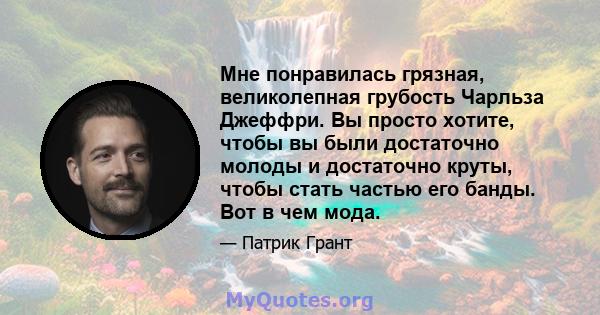 Мне понравилась грязная, великолепная грубость Чарльза Джеффри. Вы просто хотите, чтобы вы были достаточно молоды и достаточно круты, чтобы стать частью его банды. Вот в чем мода.