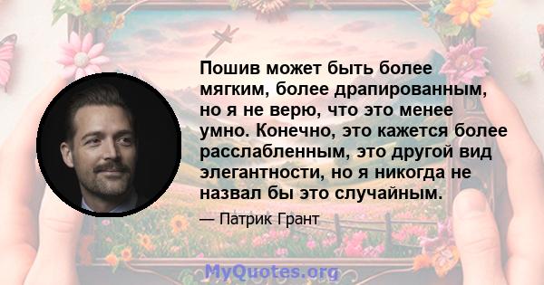 Пошив может быть более мягким, более драпированным, но я не верю, что это менее умно. Конечно, это кажется более расслабленным, это другой вид элегантности, но я никогда не назвал бы это случайным.