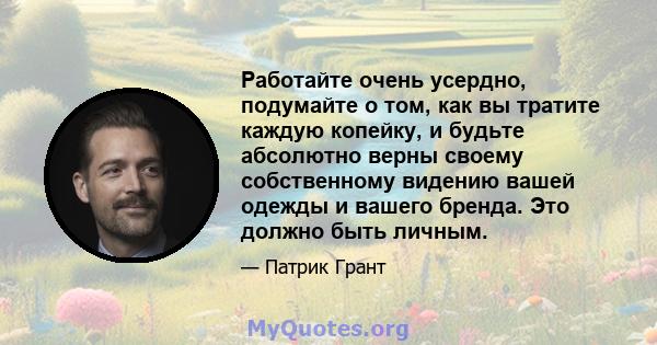 Работайте очень усердно, подумайте о том, как вы тратите каждую копейку, и будьте абсолютно верны своему собственному видению вашей одежды и вашего бренда. Это должно быть личным.