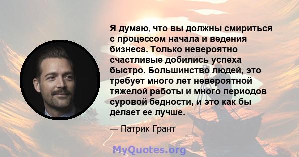 Я думаю, что вы должны смириться с процессом начала и ведения бизнеса. Только невероятно счастливые добились успеха быстро. Большинство людей, это требует много лет невероятной тяжелой работы и много периодов суровой