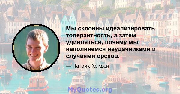 Мы склонны идеализировать толерантность, а затем удивляться, почему мы наполняемся неудачниками и случаями орехов.