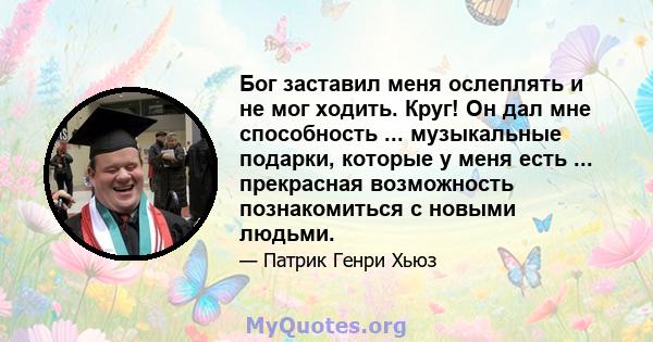 Бог заставил меня ослеплять и не мог ходить. Круг! Он дал мне способность ... музыкальные подарки, которые у меня есть ... прекрасная возможность познакомиться с новыми людьми.