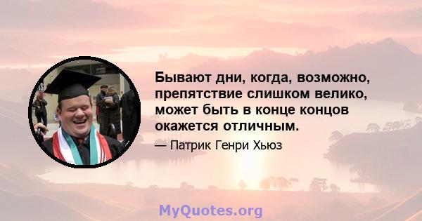 Бывают дни, когда, возможно, препятствие слишком велико, может быть в конце концов окажется отличным.