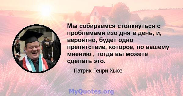 Мы собираемся столкнуться с проблемами изо дня в день, и, вероятно, будет одно препятствие, которое, по вашему мнению , тогда вы можете сделать это.