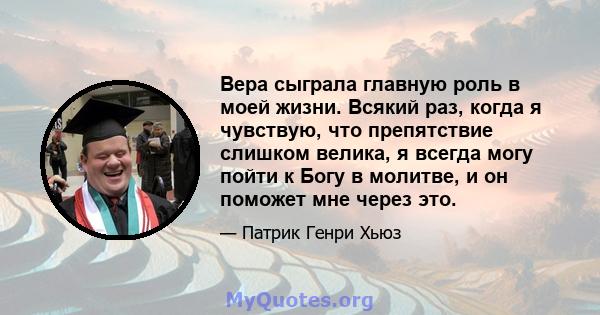 Вера сыграла главную роль в моей жизни. Всякий раз, когда я чувствую, что препятствие слишком велика, я всегда могу пойти к Богу в молитве, и он поможет мне через это.