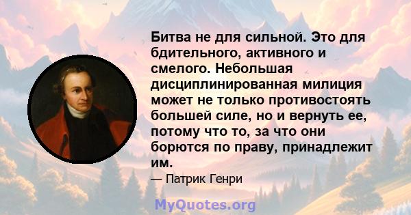 Битва не для сильной. Это для бдительного, активного и смелого. Небольшая дисциплинированная милиция может не только противостоять большей силе, но и вернуть ее, потому что то, за что они борются по праву, принадлежит