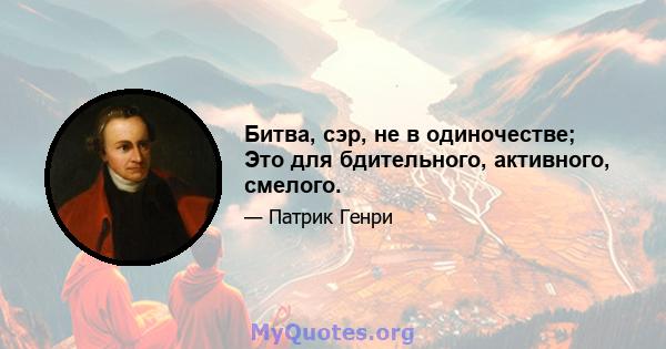 Битва, сэр, не в одиночестве; Это для бдительного, активного, смелого.