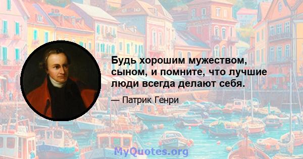 Будь хорошим мужеством, сыном, и помните, что лучшие люди всегда делают себя.