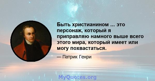 Быть христианином ... это персонаж, который я приправляю намного выше всего этого мира, который имеет или могу похвастаться.