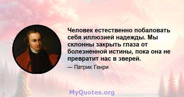 Человек естественно побаловать себя иллюзией надежды. Мы склонны закрыть глаза от болезненной истины, пока она не превратит нас в зверей.