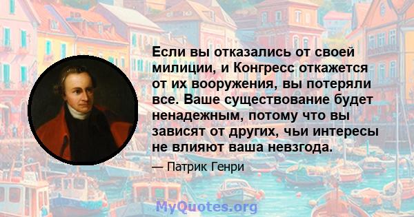 Если вы отказались от своей милиции, и Конгресс откажется от их вооружения, вы потеряли все. Ваше существование будет ненадежным, потому что вы зависят от других, чьи интересы не влияют ваша невзгода.