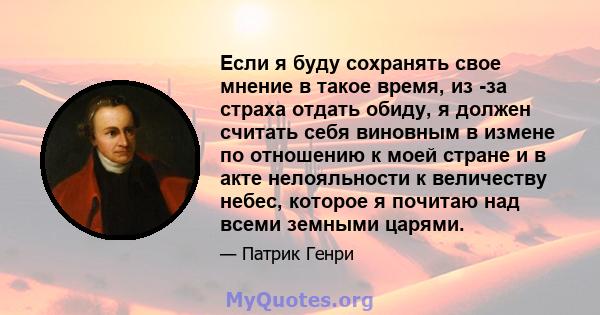 Если я буду сохранять свое мнение в такое время, из -за страха отдать обиду, я должен считать себя виновным в измене по отношению к моей стране и в акте нелояльности к величеству небес, которое я почитаю над всеми