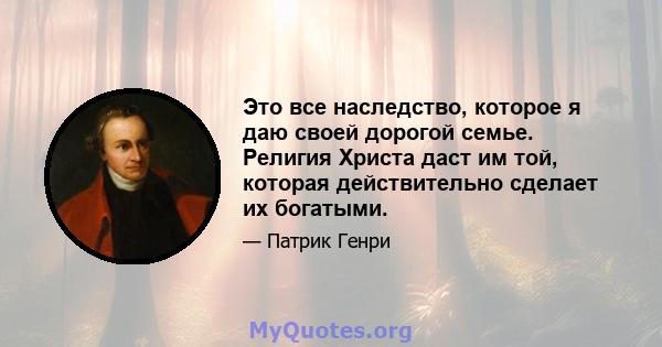 Это все наследство, которое я даю своей дорогой семье. Религия Христа даст им той, которая действительно сделает их богатыми.