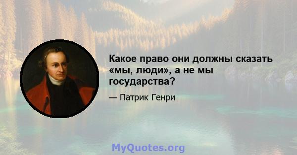 Какое право они должны сказать «мы, люди», а не мы государства?