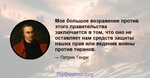 Мое большое возражение против этого правительства заключается в том, что оно не оставляет нам средств защиты наших прав или ведения войны против тиранов.