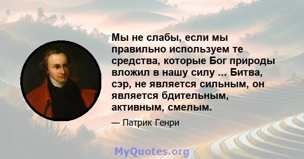 Мы не слабы, если мы правильно используем те средства, которые Бог природы вложил в нашу силу ... Битва, сэр, не является сильным, он является бдительным, активным, смелым.