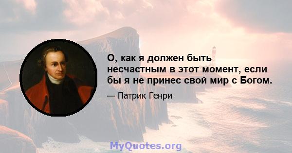 О, как я должен быть несчастным в этот момент, если бы я не принес свой мир с Богом.