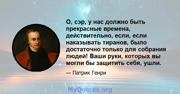 О, сэр, у нас должно быть прекрасные времена, действительно, если, если наказывать тиранов, было достаточно только для собрания людей! Ваши руки, которых вы могли бы защитить себя, ушли.