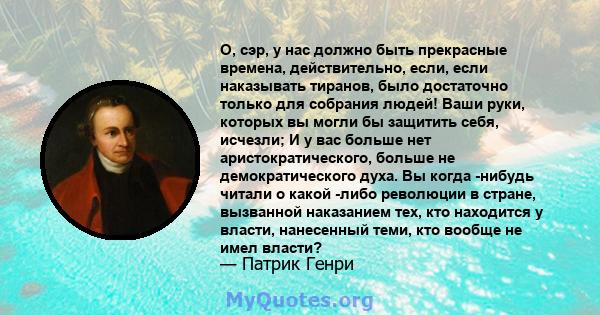 О, сэр, у нас должно быть прекрасные времена, действительно, если, если наказывать тиранов, было достаточно только для собрания людей! Ваши руки, которых вы могли бы защитить себя, исчезли; И у вас больше нет