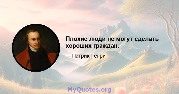 Плохие люди не могут сделать хороших граждан.