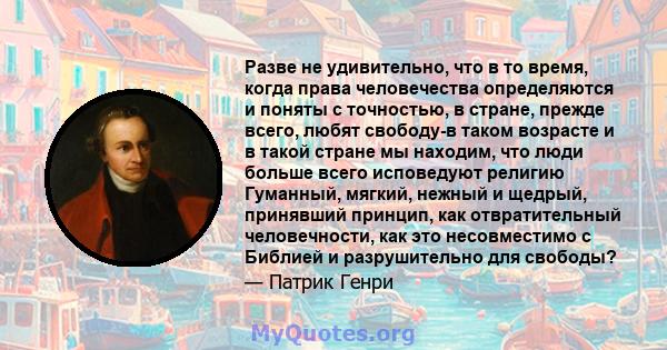 Разве не удивительно, что в то время, когда права человечества определяются и поняты с точностью, в стране, прежде всего, любят свободу-в таком возрасте и в такой стране мы находим, что люди больше всего исповедуют