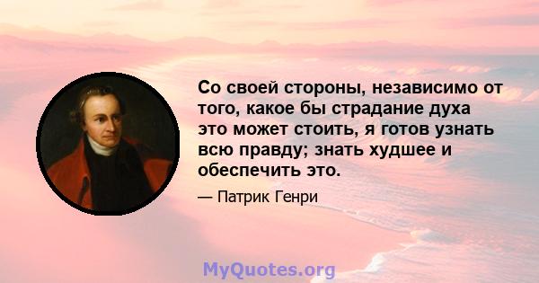 Со своей стороны, независимо от того, какое бы страдание духа это может стоить, я готов узнать всю правду; знать худшее и обеспечить это.