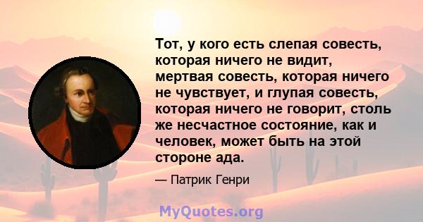 Тот, у кого есть слепая совесть, которая ничего не видит, мертвая совесть, которая ничего не чувствует, и глупая совесть, которая ничего не говорит, столь же несчастное состояние, как и человек, может быть на этой