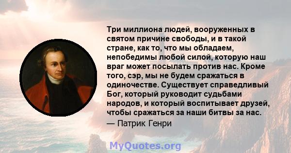 Три миллиона людей, вооруженных в святом причине свободы, и в такой стране, как то, что мы обладаем, непобедимы любой силой, которую наш враг может посылать против нас. Кроме того, сэр, мы не будем сражаться в