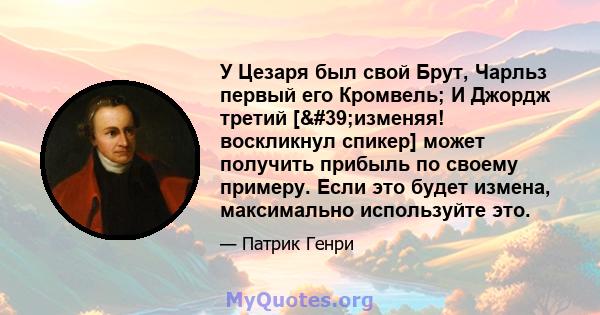 У Цезаря был свой Брут, Чарльз первый его Кромвель; И Джордж третий ['изменяя! воскликнул спикер] может получить прибыль по своему примеру. Если это будет измена, максимально используйте это.