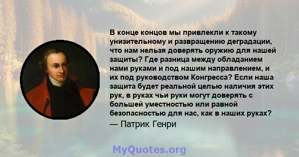 В конце концов мы привлекли к такому унизительному и развращению деградации, что нам нельзя доверять оружию для нашей защиты? Где разница между обладанием нами руками и под нашим направлением, и их под руководством