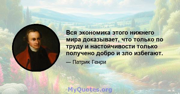 Вся экономика этого нижнего мира доказывает, что только по труду и настойчивости только получено добро и зло избегают.