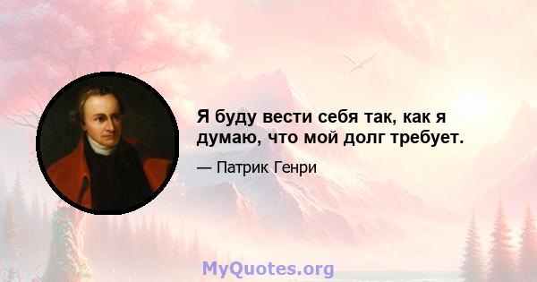 Я буду вести себя так, как я думаю, что мой долг требует.