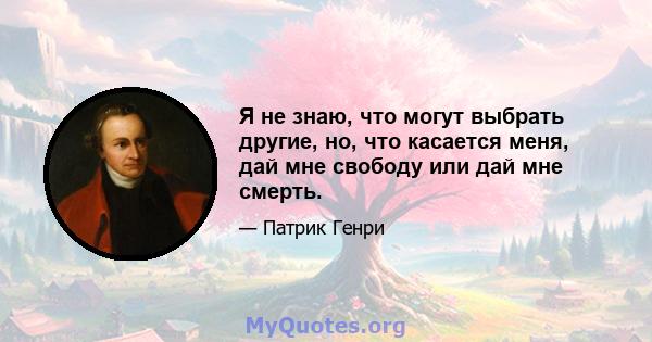 Я не знаю, что могут выбрать другие, но, что касается меня, дай мне свободу или дай мне смерть.