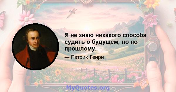 Я не знаю никакого способа судить о будущем, но по прошлому.