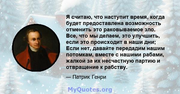 Я считаю, что наступит время, когда будет предоставлена ​​возможность отменить это раковываемое зло. Все, что мы делаем, это улучшить, если это происходит в наши дни; Если нет, давайте передадим нашим потомкам, вместе с 