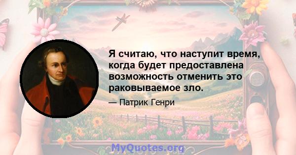 Я считаю, что наступит время, когда будет предоставлена ​​возможность отменить это раковываемое зло.