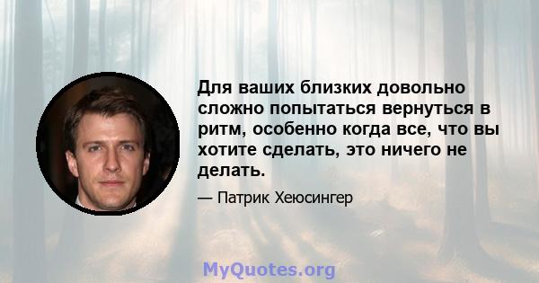 Для ваших близких довольно сложно попытаться вернуться в ритм, особенно когда все, что вы хотите сделать, это ничего не делать.